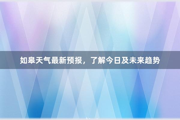 如皋天气最新预报，了解今日及未来趋势